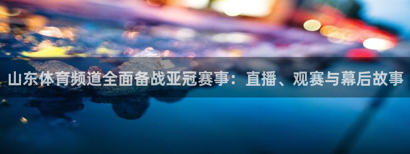51视频在线直播nba：山东体育频道全面备战亚冠赛事：直播、观赛与幕后故事
