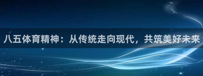 51视频在线直播nba：八五体育精神：从传统走向现代，共筑美好未来